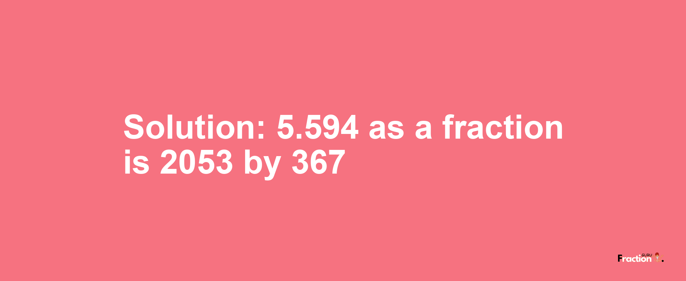 Solution:5.594 as a fraction is 2053/367